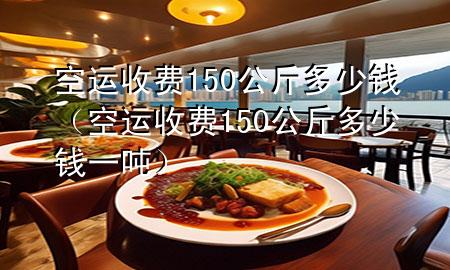 空运收费150公斤多少钱（空运收费150公斤多少钱一吨）