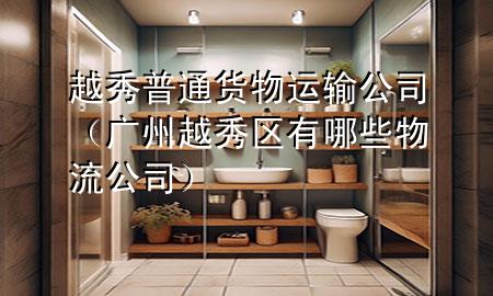 越秀普通货物运输公司（广州越秀区有哪些物流公司）