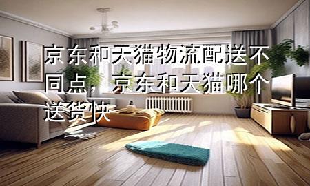 京东和天猫物流配送不同点,京东和天猫哪个送货快