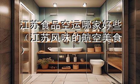 江苏食品空运哪家好些（江苏风味的航空美食）