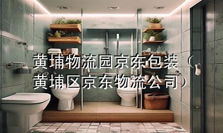 黄埔物流园京东包装(黄埔区京东物流公司)
