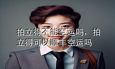 拍立得不能空运吗，拍立得可以顺丰空运吗
