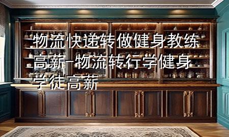 物流快递转做健身教练高薪-物流转行学健身学徒 高薪