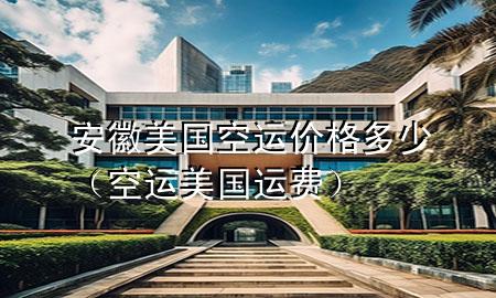 安徽美国空运价格多少（空运美国运费）