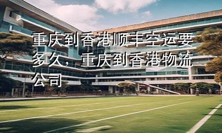 重庆到香港顺丰空运要多久，重庆到香港物流公司