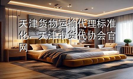 天津货物运输代理标准化，天津市货代协会官网
