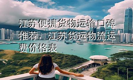 江苏便捷货物运输口碑推荐，江苏货运物流运费价格表