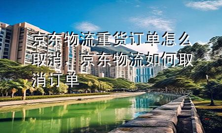 京东物流重货订单怎么取消,京东物流如何取消订单