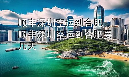 顺丰深圳空运到合肥-顺丰深圳空运到合肥要几天