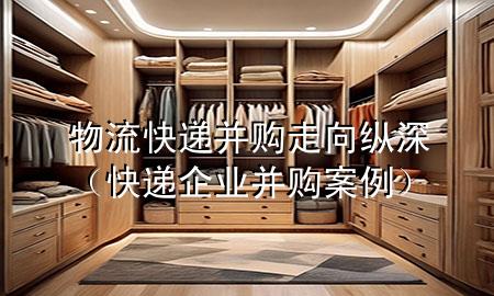 物流快递并购走向纵深（快递企业并购案例）