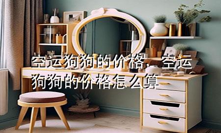 空运狗狗的价格，空运狗狗的价格怎么算