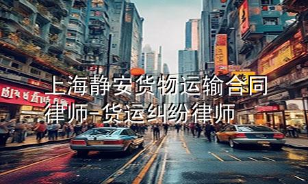 上海静安货物运输合同律师-货运纠纷律师