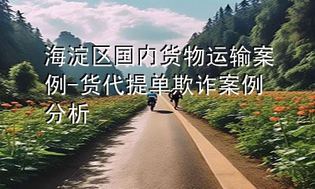 海淀区国内货物运输案例-货代提单欺诈案例分析