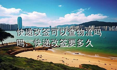 快递改签可以查物流吗吗,快递改签要多久