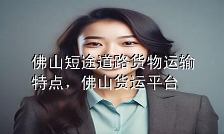 佛山短途道路货物运输特点，佛山货运平台