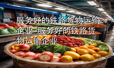 服务好的铁路货物运输企业-服务好的铁路货物运输企业