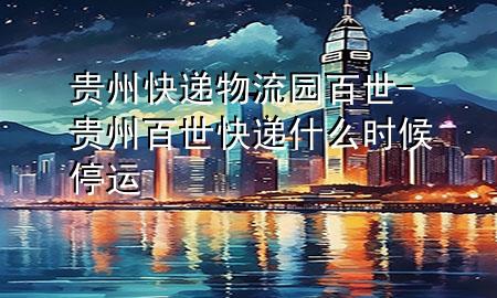 贵州快递物流园百世-贵州百世快递什么时候停运