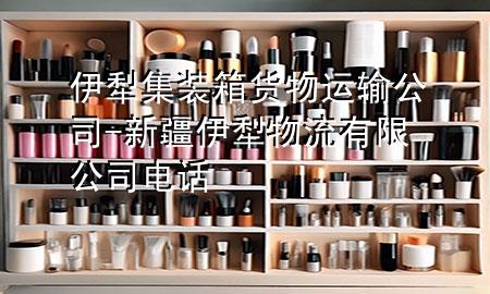 伊犁集装箱货物运输公司-新疆伊犁物流有限公司电话