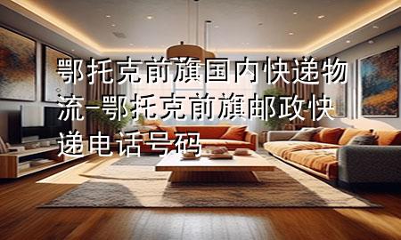 鄂托克前旗国内快递物流-鄂托克前旗邮政快递电话号码
