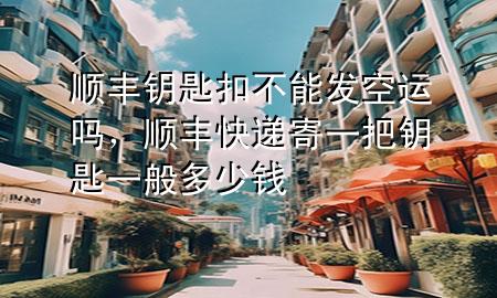 顺丰钥匙扣不能发空运吗，顺丰快递寄一把钥匙一般多少钱