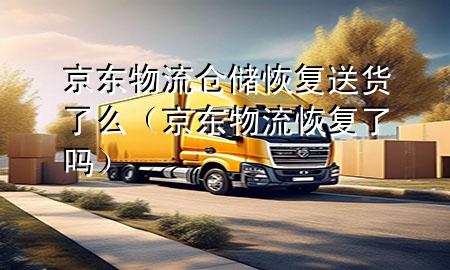 京东物流仓储恢复送货了么（京东物流恢复了吗）