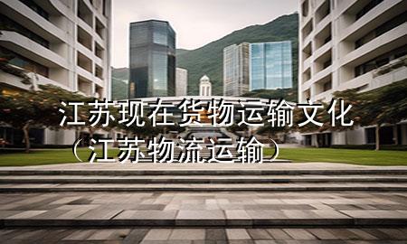 江苏现在货物运输文化（江苏物流运输）