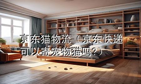 京东猫物流(京东快递可以寄宠物猫吗?)