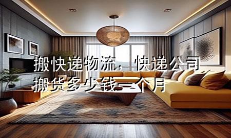 搬快递物流，快递公司搬货多少钱一个月