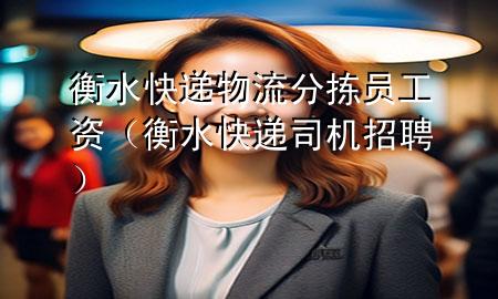 衡水快递物流分拣员工资（衡水快递司机招聘）