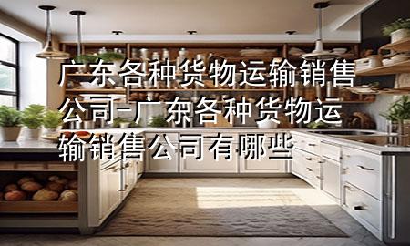 广东各种货物运输销售公司-广东各种货物运输销售公司有哪些