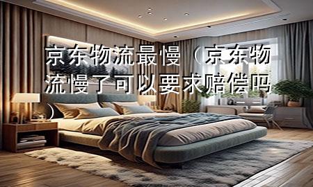 京东物流最慢(京东物流慢了可以要求赔偿吗)