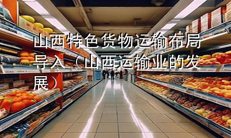山西特色货物运输布局导入（山西运输业的发展）