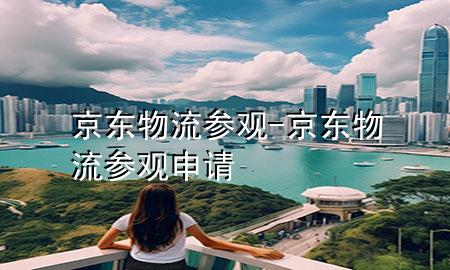 京东 物流 参观-京东物流参观申请