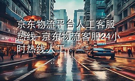 京东物流平台人工客服热线-京东物流客服24小时热线人工