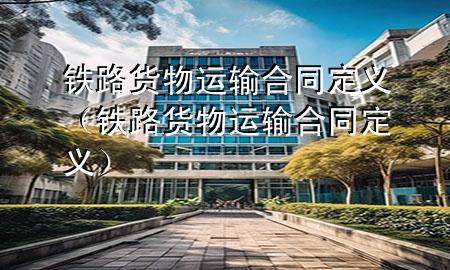 铁路货物运输合同定义(铁路货物运输合同定义)