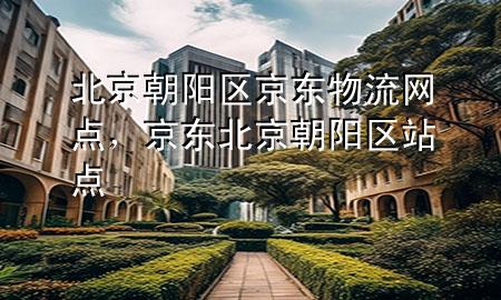 北京朝阳区京东物流网点,京东北京朝阳区站点