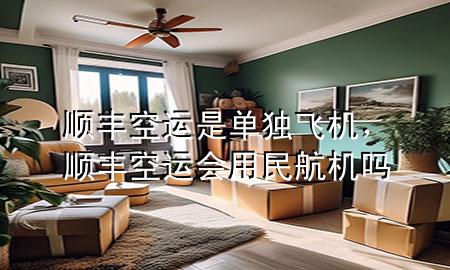 顺丰空运是单独飞机，顺丰空运会用民航机吗