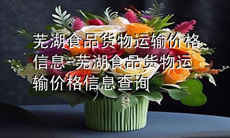芜湖食品货物运输价格信息-芜湖食品货物运输价格信息查询