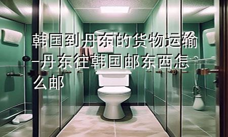 韩国到丹东的货物运输-丹东往韩国邮东西怎么邮