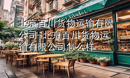 北京百川货物运输有限公司-北京百川货物运输有限公司怎么样