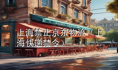 上海禁止京东物流(上海快递禁令)