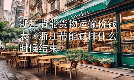 浙江节能货物运输价钱表（浙江节能减排什么时候结束）