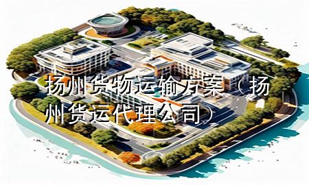 扬州货物运输方案(扬州货运代理公司)
