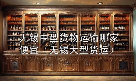 无锡中型货物运输哪家便宜(无锡大型货运)