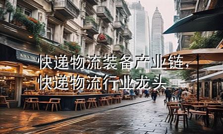 快递物流装备 产业链，快递物流行业龙头