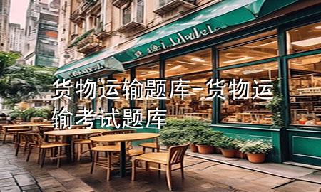 货物运输题库-货物运输考试题库
