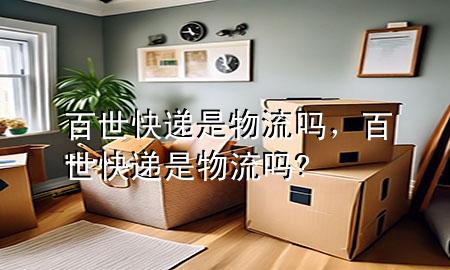 百世快递是物流吗，百世快递是物流吗?