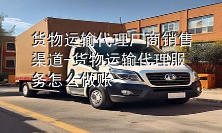 货物运输代理厂商销售渠道-货物运输代理服务怎么做账
