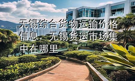 无锡综合货物运输价格信息，无锡货运市场集中在哪里
