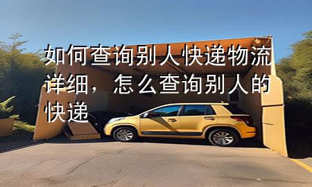 如何查询别人快递物流详细,怎么查询别人的快递